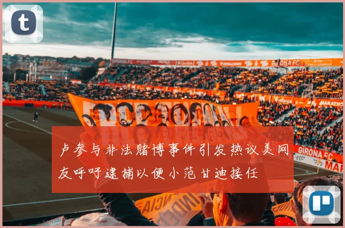 卢参与非法赌博事件引发热议美网友呼吁逮捕以便小范甘迪接任