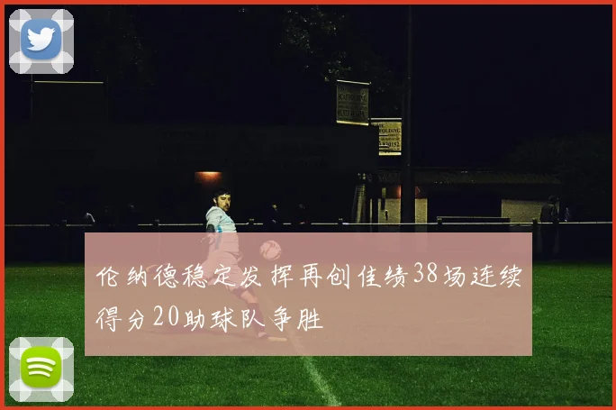 伦纳德稳定发挥再创佳绩38场连续得分20助球队争胜