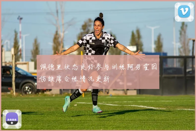 佩德里状态良好参与训练阿劳霍因伤缺席合练情况更新
