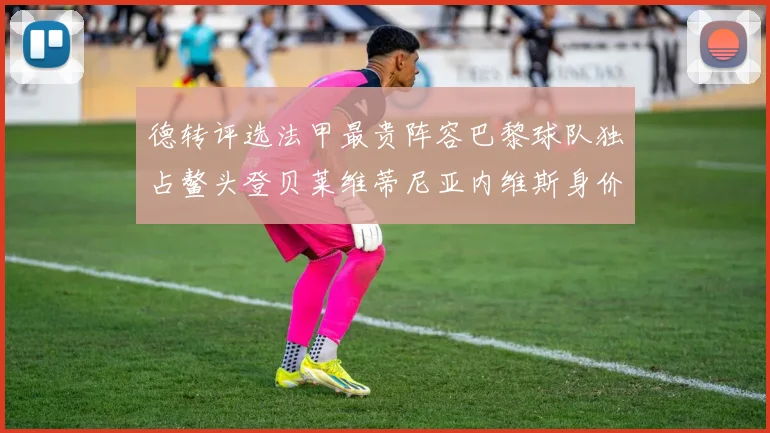德转评选法甲最贵阵容巴黎球队独占鳌头登贝莱维蒂尼亚内维斯身价破亿