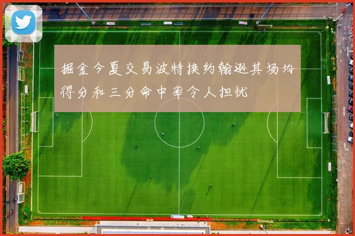 掘金今夏交易波特换约翰逊其场均得分和三分命中率令人担忧
