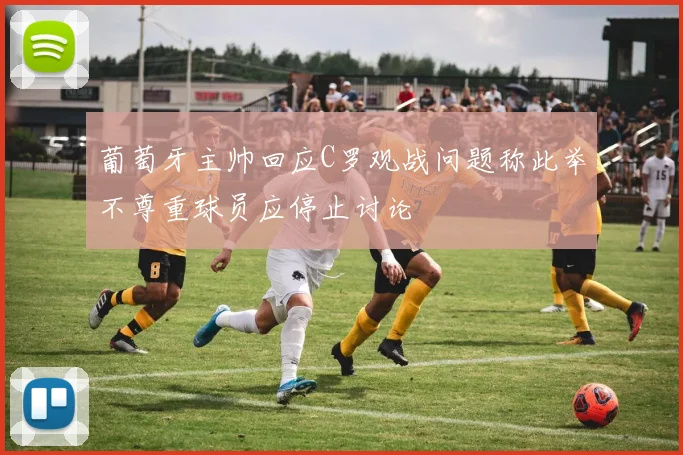 葡萄牙主帅回应C罗观战问题称此举不尊重球员应停止讨论