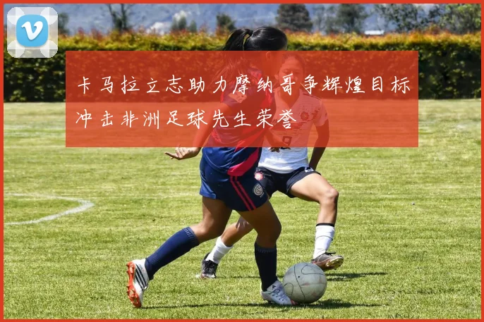 卡马拉立志助力摩纳哥争辉煌目标冲击非洲足球先生荣誉