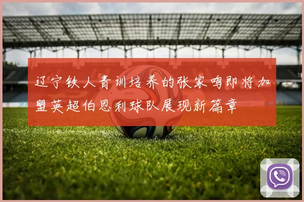 辽宁铁人青训培养的张家鸣即将加盟英超伯恩利球队展现新篇章