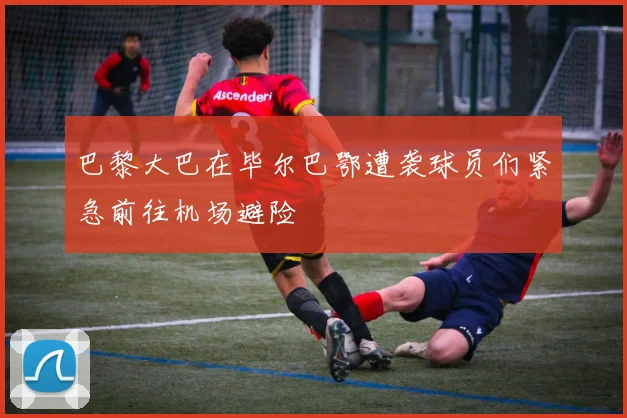 巴黎大巴在毕尔巴鄂遭袭球员们紧急前往机场避险